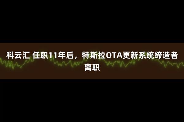 科云汇 任职11年后，特斯拉OTA更新系统缔造者离职
