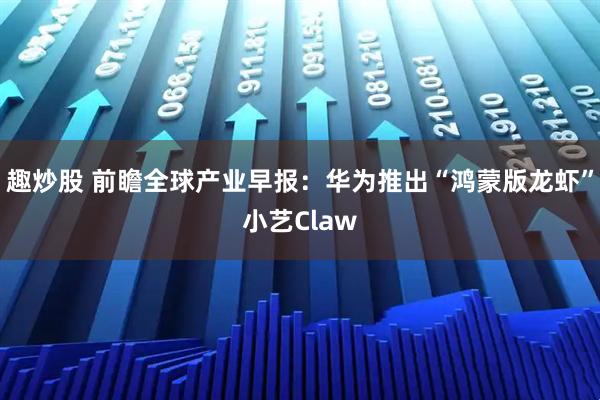 趣炒股 前瞻全球产业早报：华为推出“鸿蒙版龙虾”小艺Claw