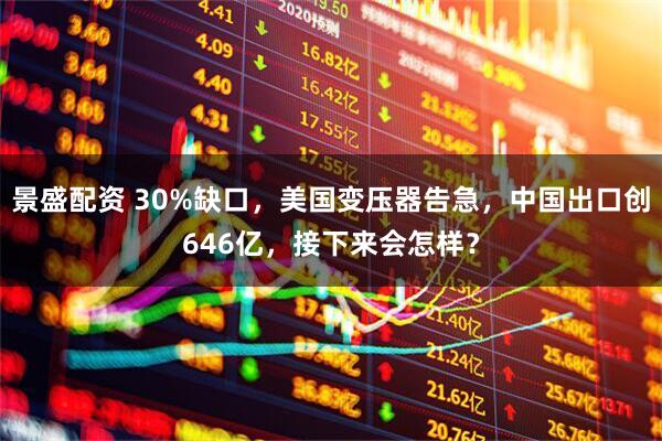 景盛配资 30%缺口，美国变压器告急，中国出口创646亿，接下来会怎样？
