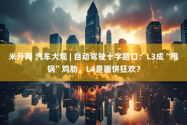 米升网 汽车大观 | 自动驾驶十字路口：L3成“甩锅”鸡肋，L4是画饼狂欢？