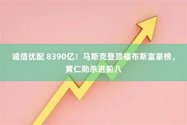 诚信优配 8390亿！马斯克登顶福布斯富豪榜，黄仁勋杀进前八