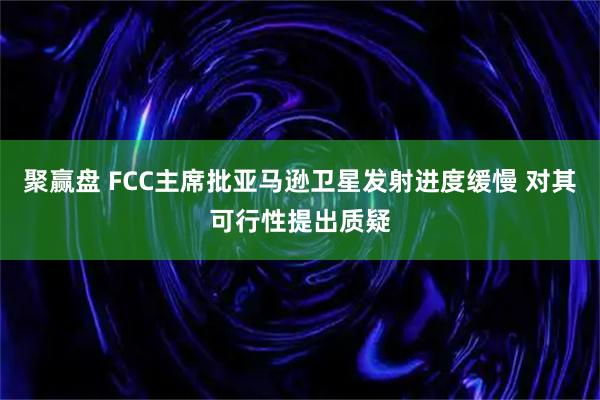 聚赢盘 FCC主席批亚马逊卫星发射进度缓慢 对其可行性提出质疑