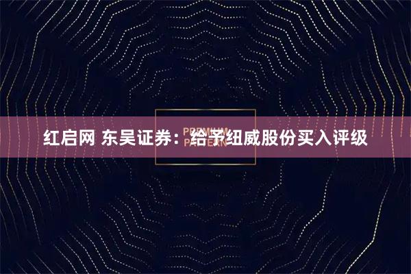 红启网 东吴证券：给予纽威股份买入评级