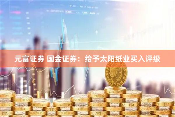 元富证券 国金证券：给予太阳纸业买入评级