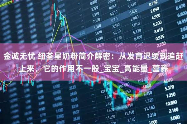 金诚无忧 纽荃星奶粉简介解密：从发育迟缓到追赶上来，它的作用不一般_宝宝_高能量_营养