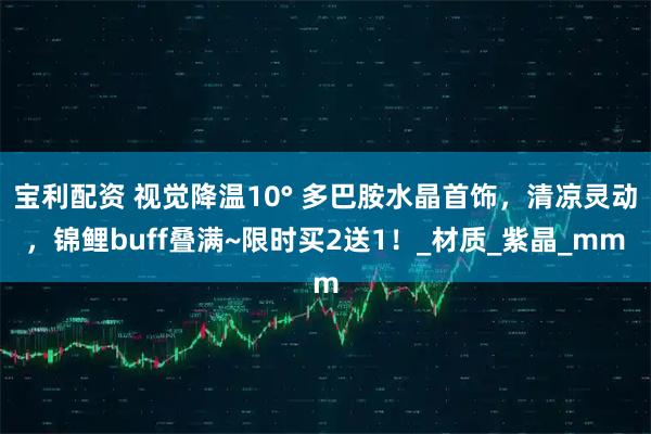 宝利配资 视觉降温10° 多巴胺水晶首饰,清凉灵动,锦鲤buff叠满~限时买2送1!_材质_紫晶_mm